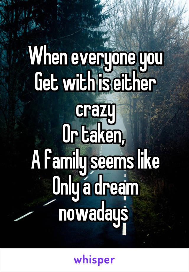 When everyone you
Get with is either crazy
Or taken, 
A family seems like
Only a dream nowadays 