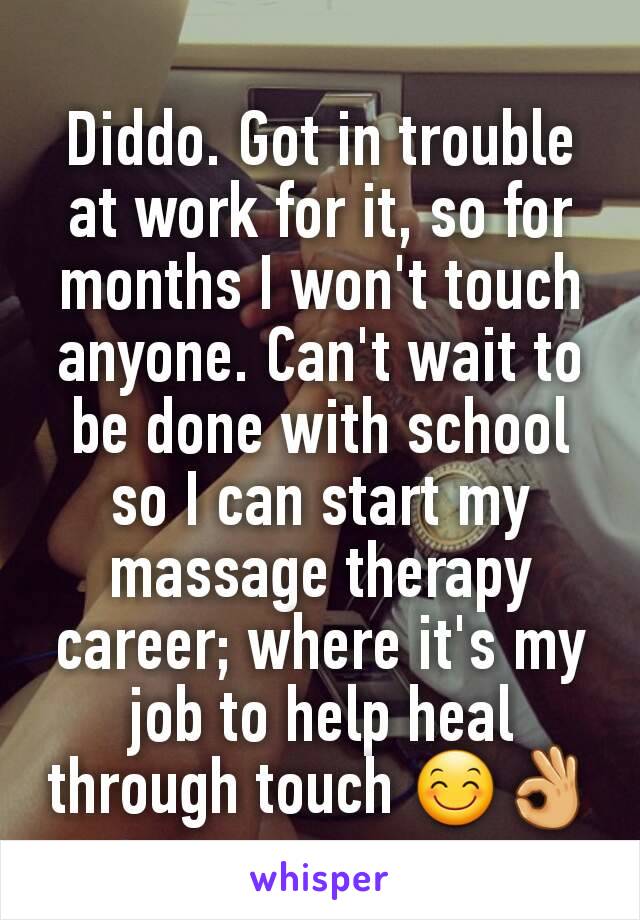 Diddo. Got in trouble at work for it, so for months I won't touch anyone. Can't wait to be done with school so I can start my massage therapy career; where it's my job to help heal through touch 😊👌