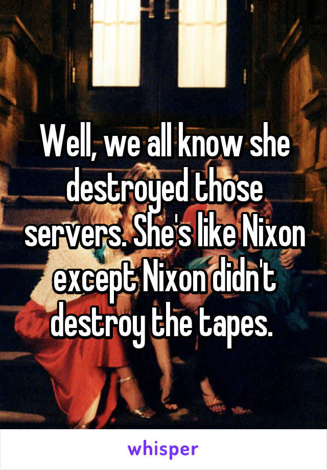 Well, we all know she destroyed those servers. She's like Nixon except Nixon didn't destroy the tapes. 