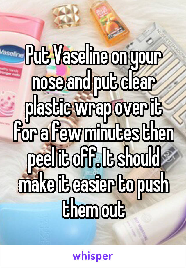 Put Vaseline on your nose and put clear plastic wrap over it for a few minutes then peel it off. It should make it easier to push them out