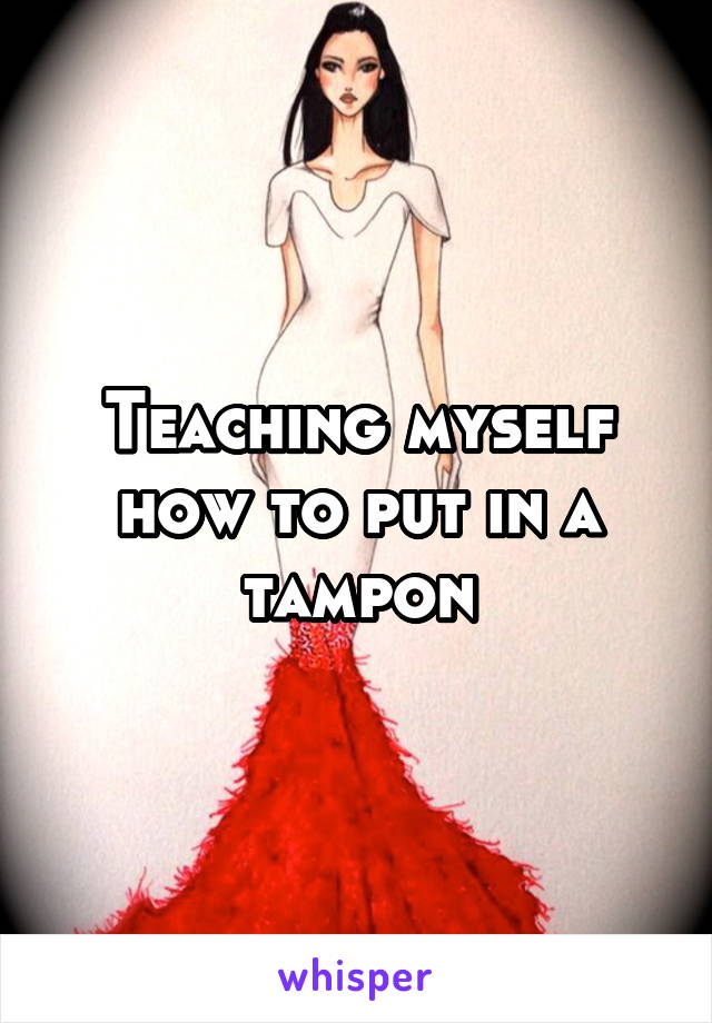 Teaching myself how to put in a tampon