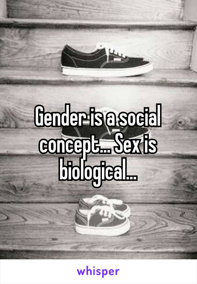 Gender is a social concept… Sex is biological…