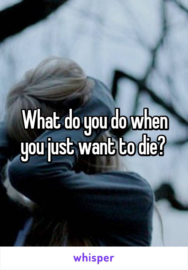 What do you do when you just want to die? 