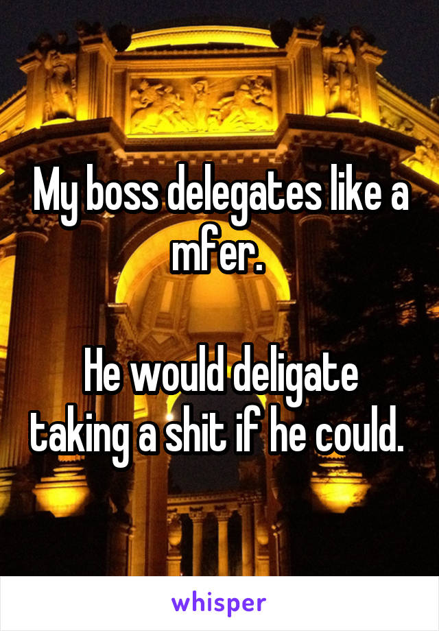 My boss delegates like a mfer. 

He would deligate taking a shit if he could. 