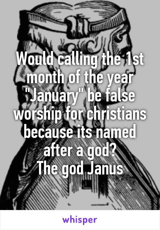 Would calling the 1st month of the year "January" be false worship for christians because its named after a god?
The god Janus