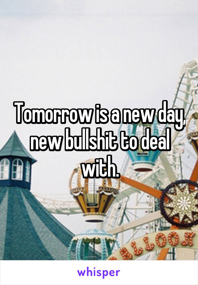 Tomorrow is a new day, new bullshit to deal with.