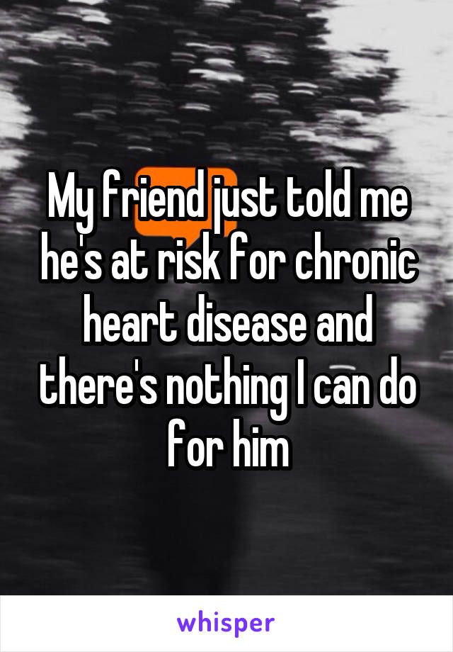 My friend just told me he's at risk for chronic heart disease and there's nothing I can do for him