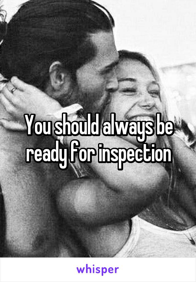 You should always be ready for inspection