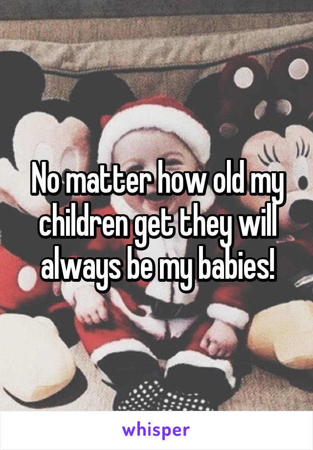 No matter how old my children get they will always be my babies!