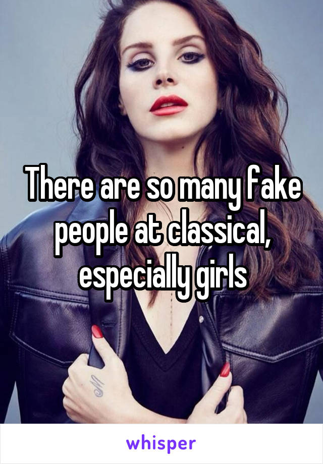 There are so many fake people at classical, especially girls