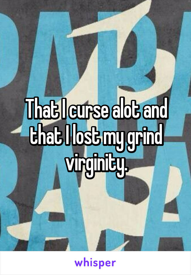 That I curse alot and that I lost my grind virginity.