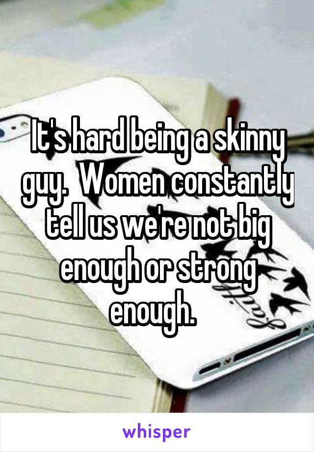 It's hard being a skinny guy.  Women constantly tell us we're not big enough or strong enough.  