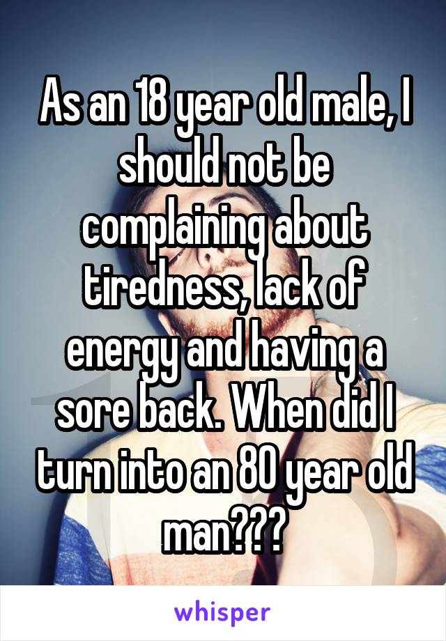 As an 18 year old male, I should not be complaining about tiredness, lack of energy and having a sore back. When did I turn into an 80 year old man???