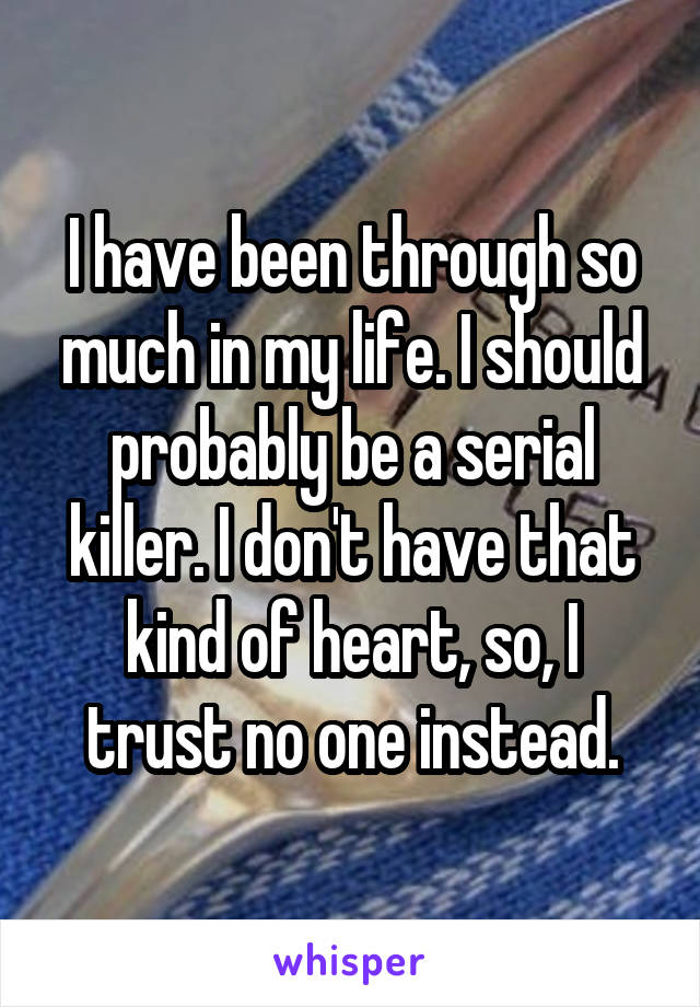 I have been through so much in my life. I should probably be a serial killer. I don't have that kind of heart, so, I trust no one instead.