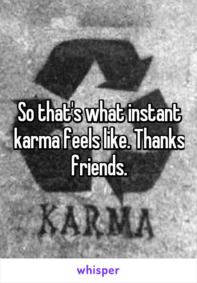 So that's what instant karma feels like. Thanks friends.