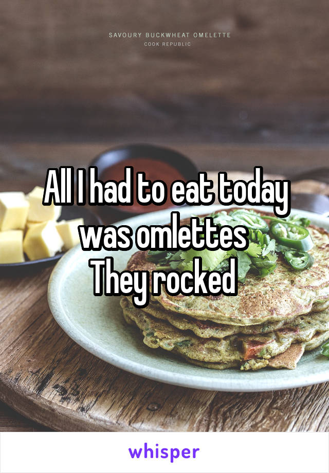 All I had to eat today was omlettes 
They rocked 