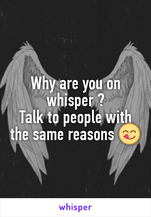 Why are you on whisper ?
Talk to people with the same reasons 😋