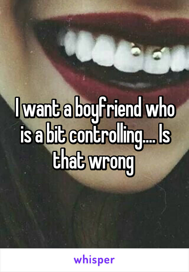 I want a boyfriend who is a bit controlling.... Is that wrong 