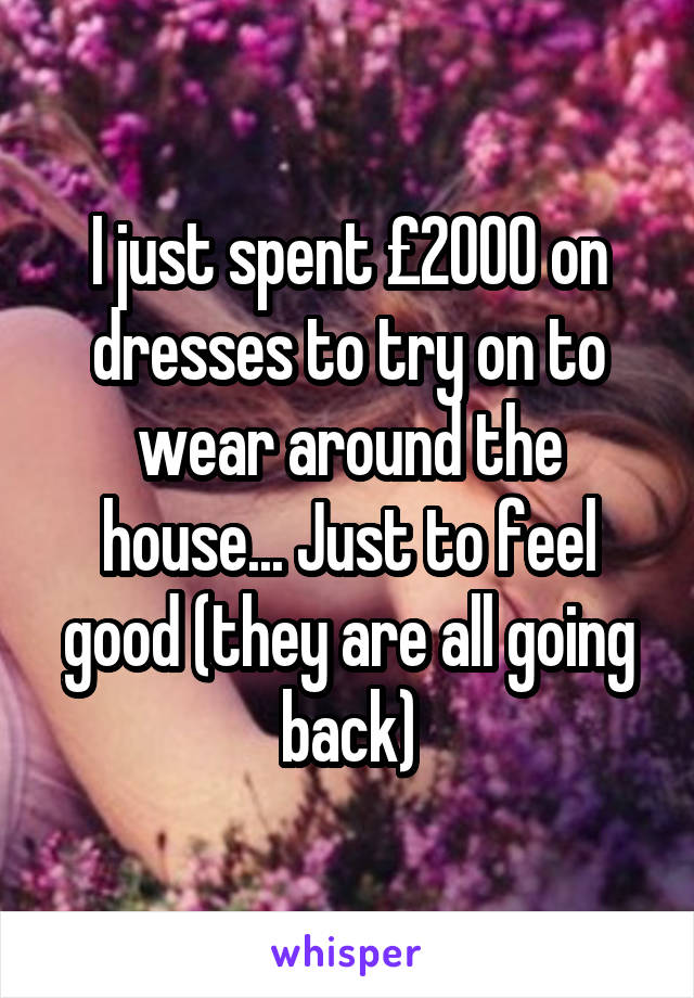 I just spent £2000 on dresses to try on to wear around the house... Just to feel good (they are all going back)