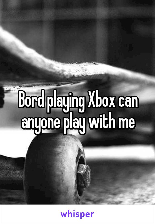 Bord playing Xbox can anyone play with me