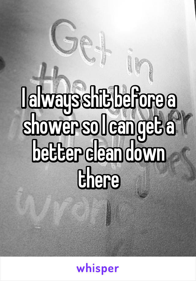 I always shit before a shower so I can get a better clean down there