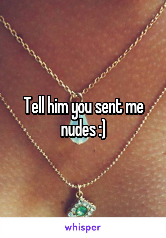 Tell him you sent me nudes :)