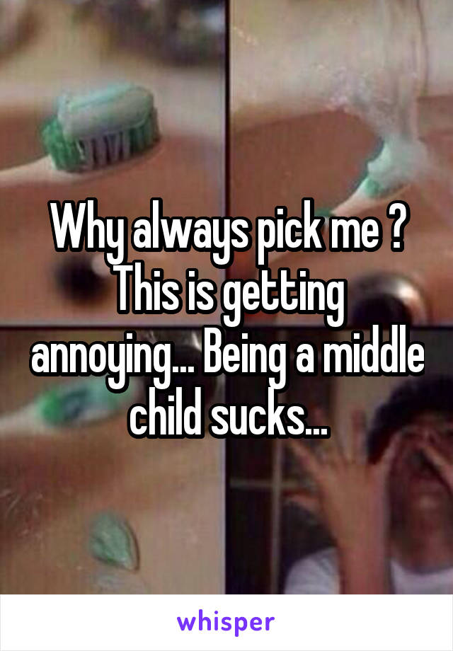 Why always pick me ? This is getting annoying... Being a middle child sucks...