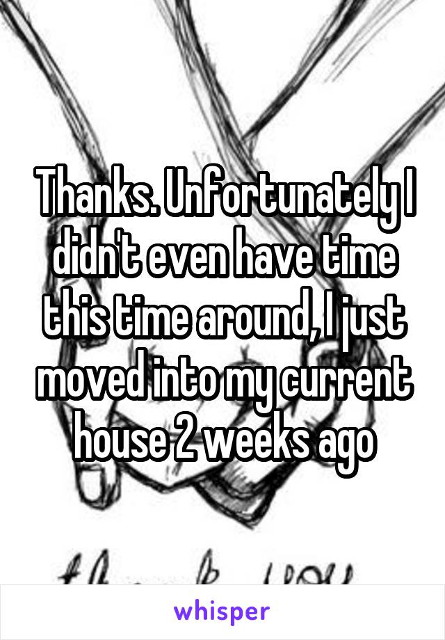 Thanks. Unfortunately I didn't even have time this time around, I just moved into my current house 2 weeks ago