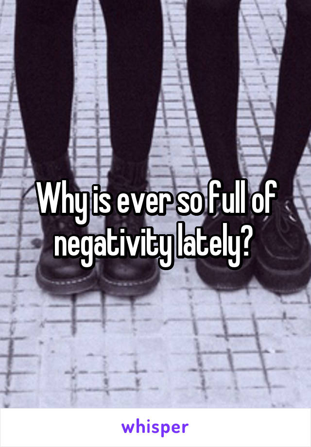 Why is ever so full of negativity lately? 