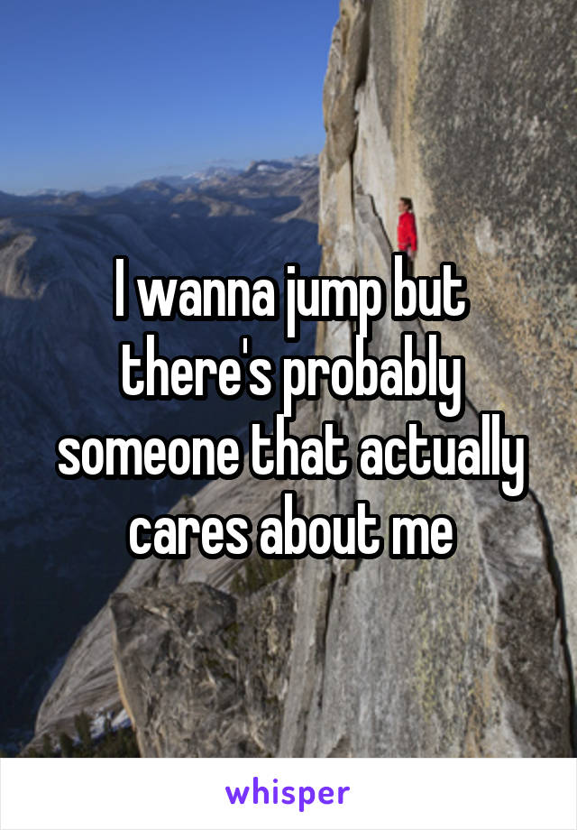 I wanna jump but there's probably someone that actually cares about me