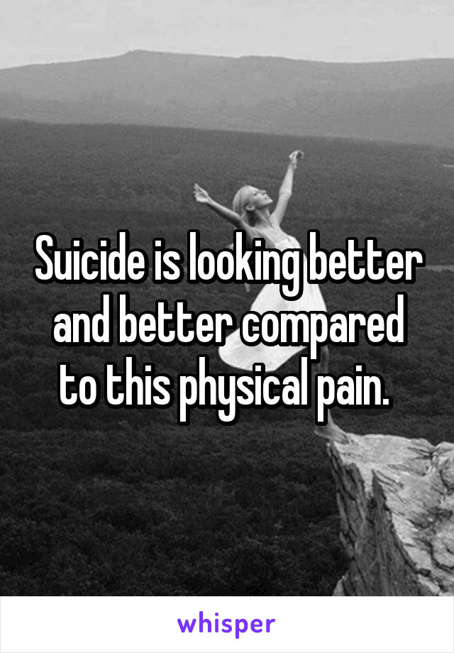 Suicide is looking better and better compared to this physical pain. 