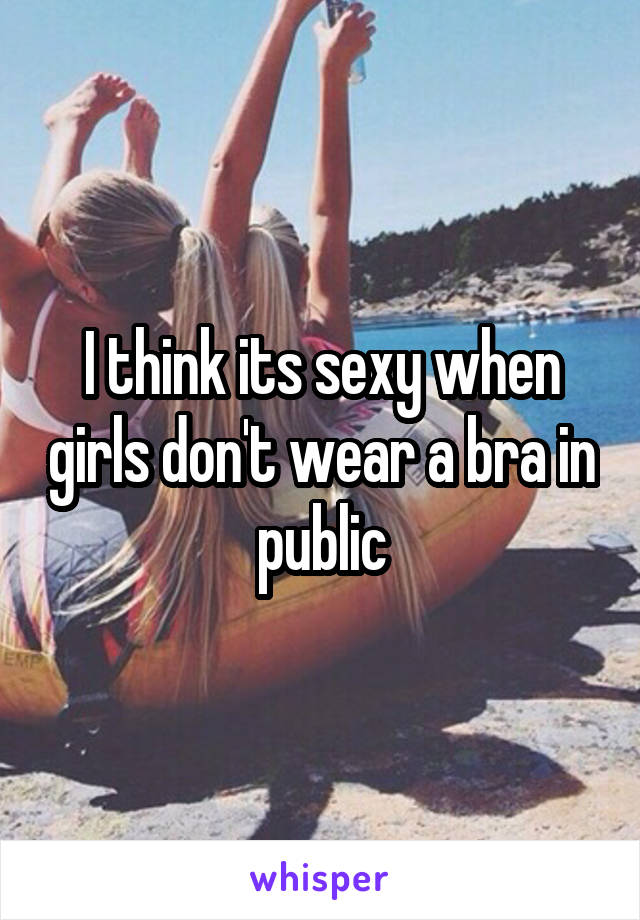 I think its sexy when girls don't wear a bra in public