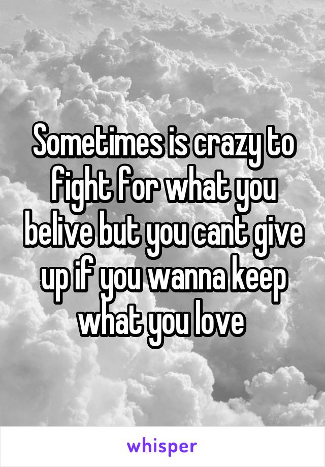 Sometimes is crazy to fight for what you belive but you cant give up if you wanna keep what you love 