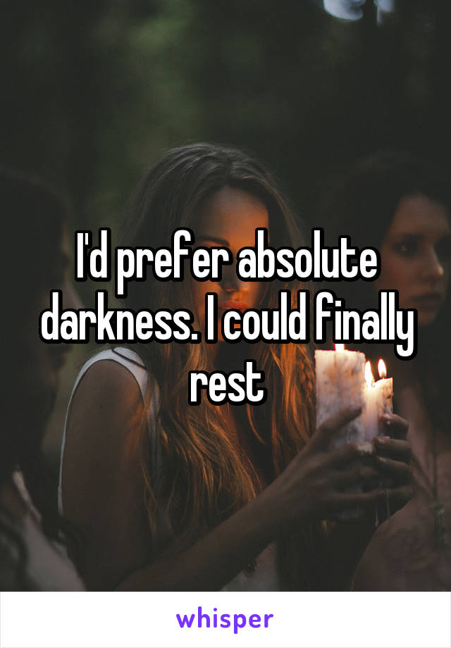 I'd prefer absolute darkness. I could finally rest