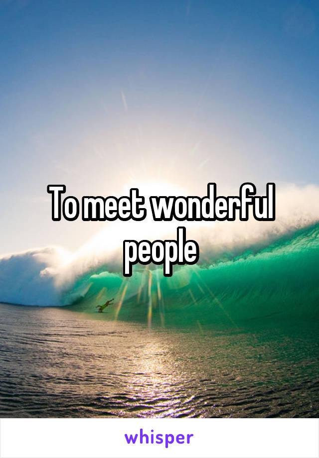 To meet wonderful people