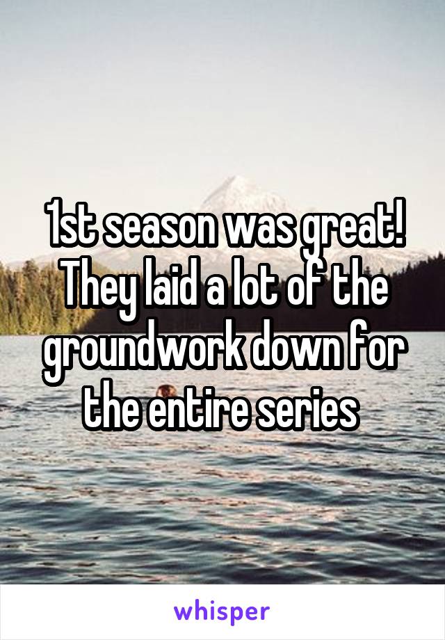 1st season was great!
They laid a lot of the groundwork down for the entire series 