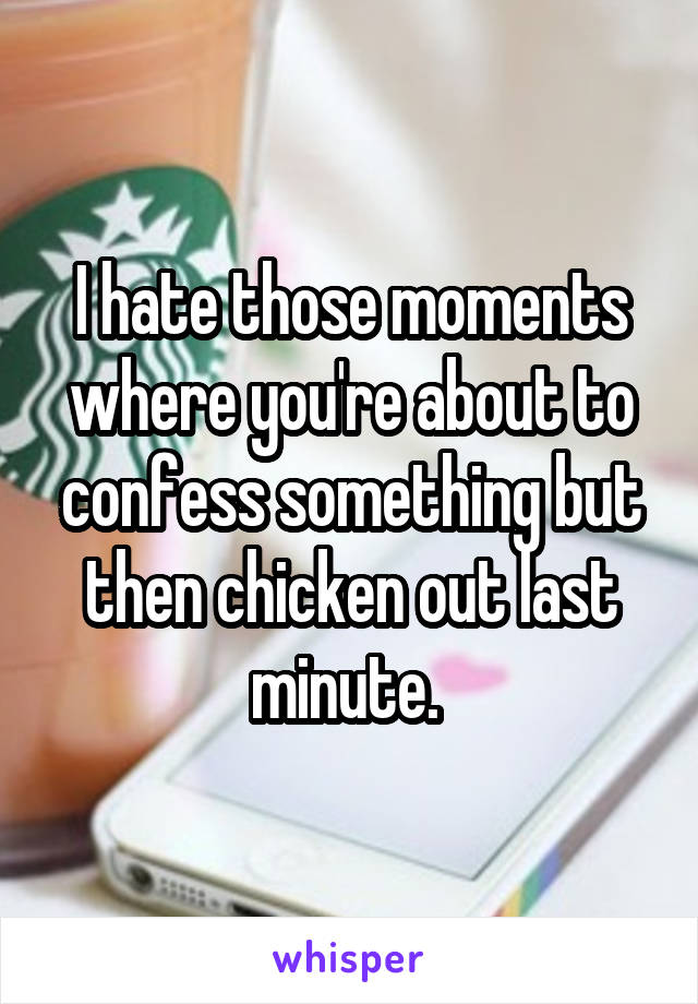 I hate those moments where you're about to confess something but then chicken out last minute. 