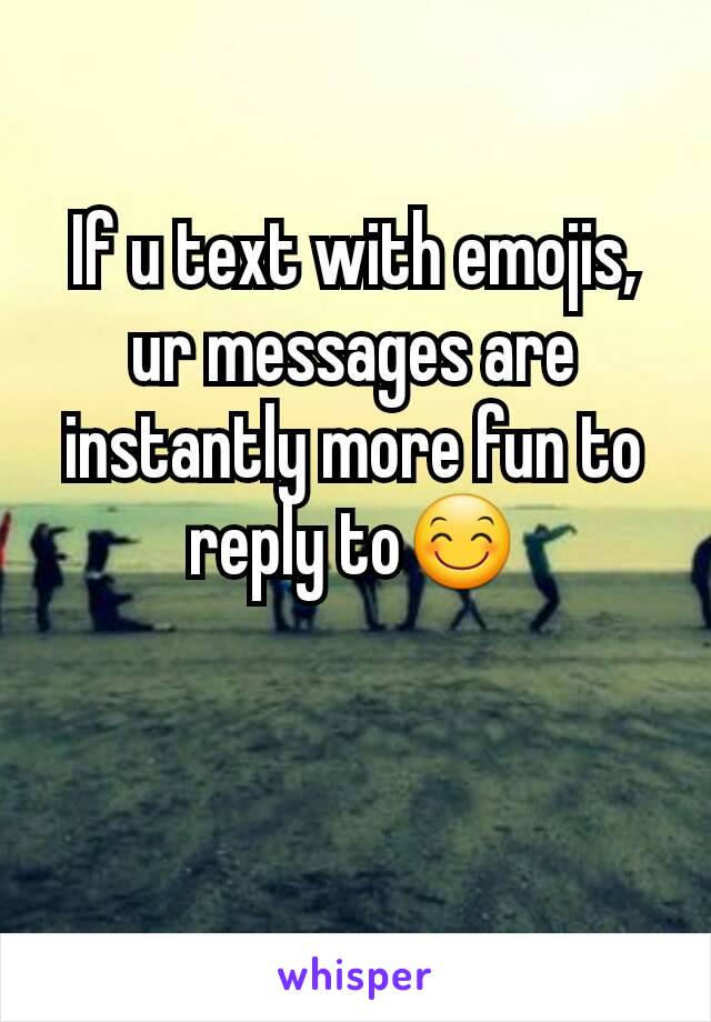 If u text with emojis, ur messages are instantly more fun to reply to😊