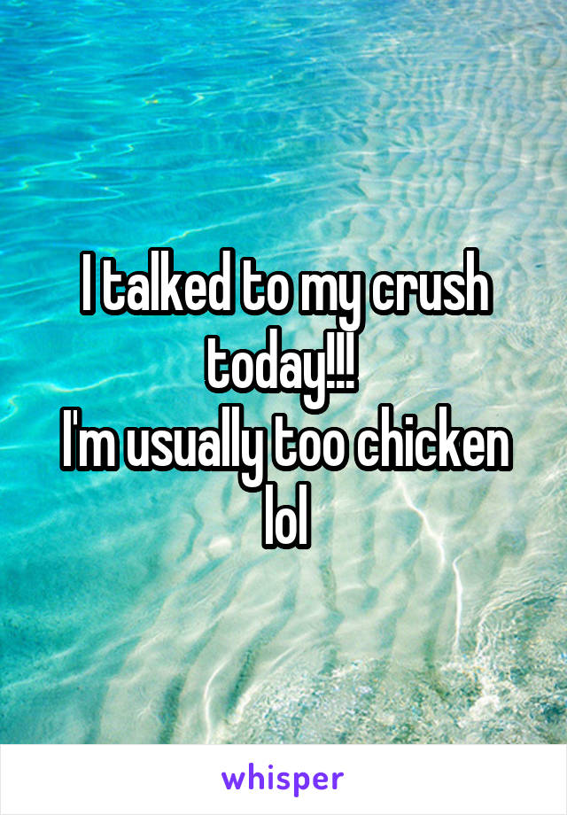 I talked to my crush today!!! 
I'm usually too chicken lol