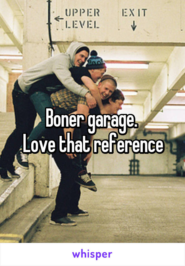 Boner garage. 
Love that reference