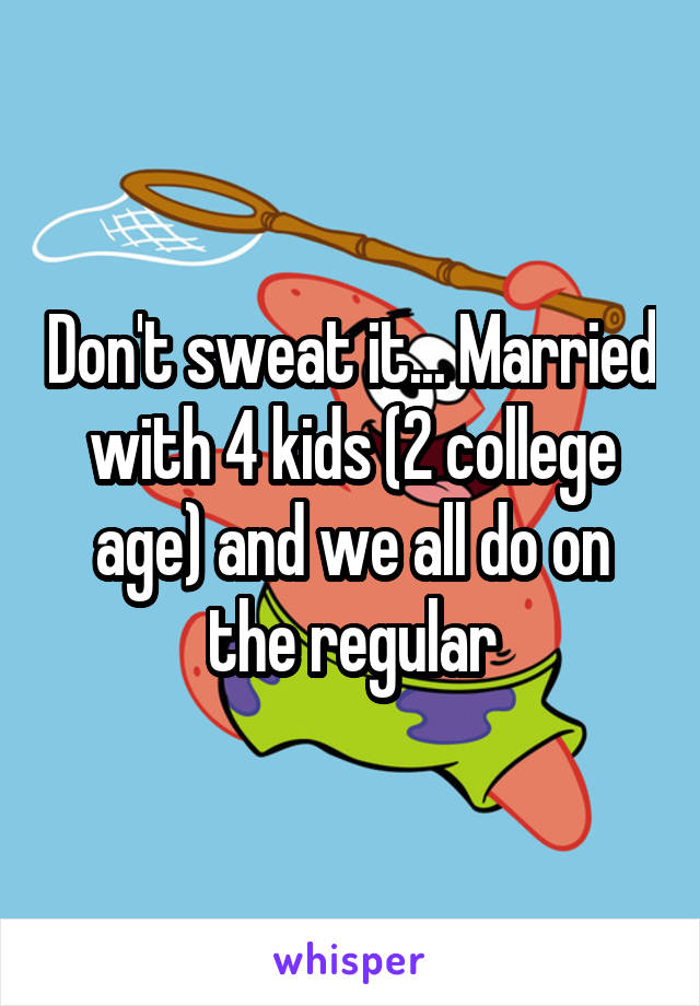 Don't sweat it... Married with 4 kids (2 college age) and we all do on the regular