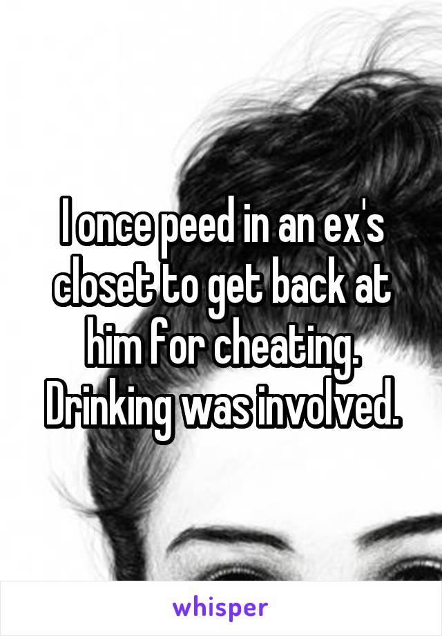 I once peed in an ex's closet to get back at him for cheating. Drinking was involved.