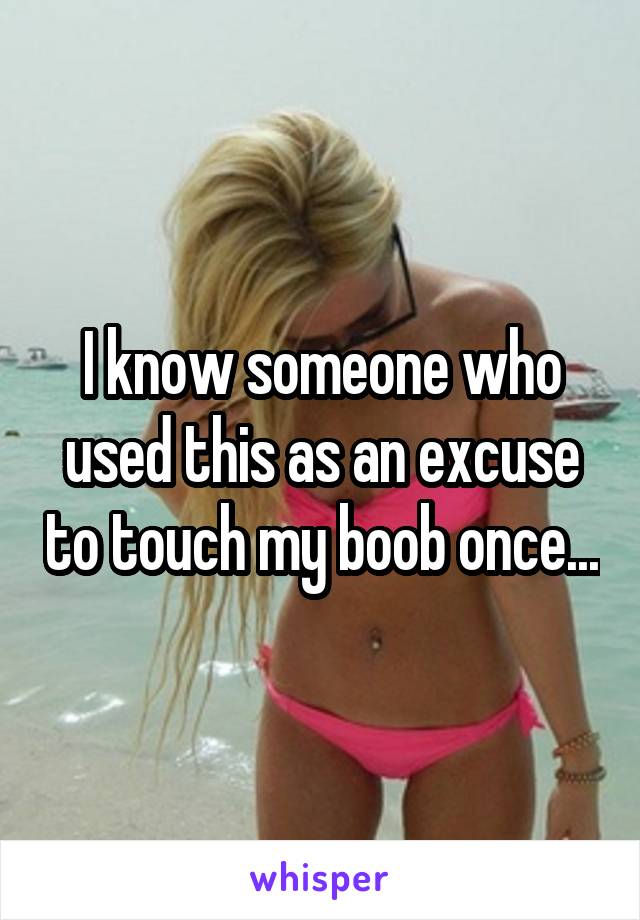 I know someone who used this as an excuse to touch my boob once...