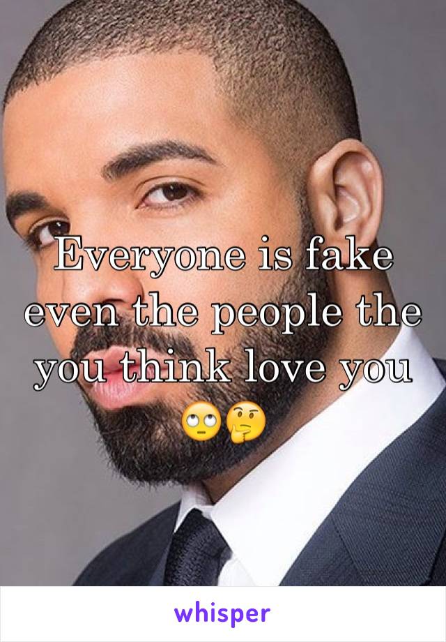 Everyone is fake even the people the you think love you 🙄🤔