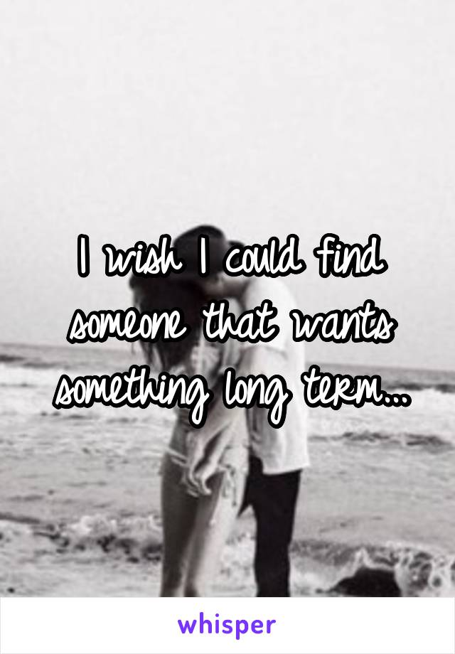 I wish I could find someone that wants something long term...