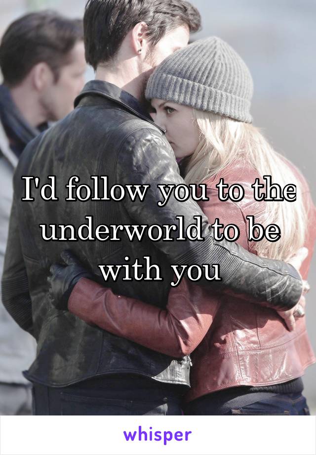 I'd follow you to the underworld to be with you