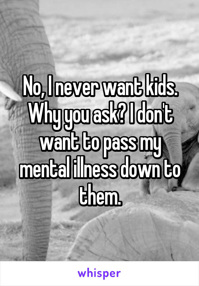 No, I never want kids. Why you ask? I don't want to pass my mental illness down to them.