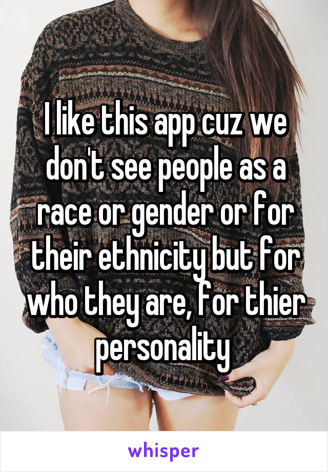 I like this app cuz we don't see people as a race or gender or for their ethnicity but for who they are, for thier personality 