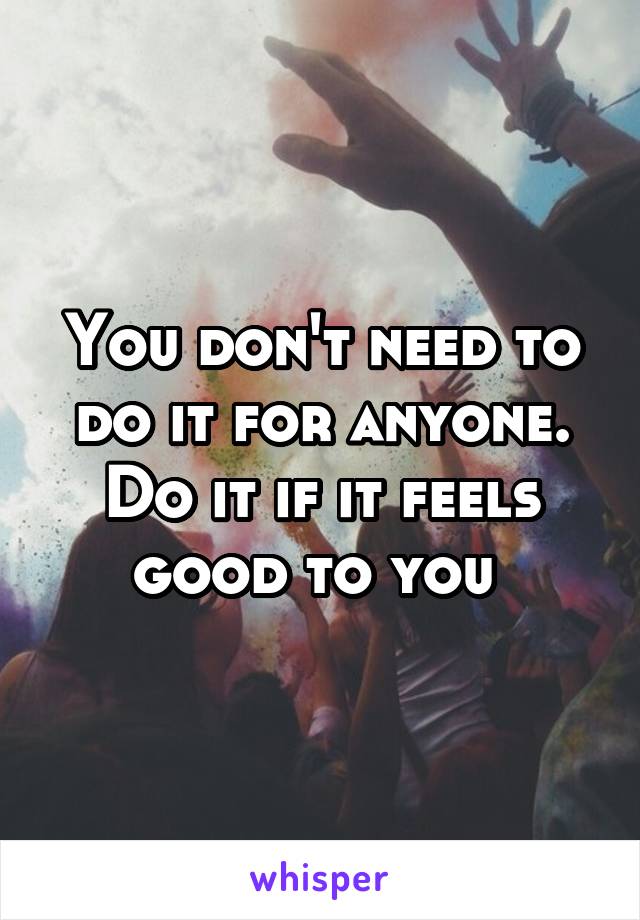 You don't need to do it for anyone. Do it if it feels good to you 