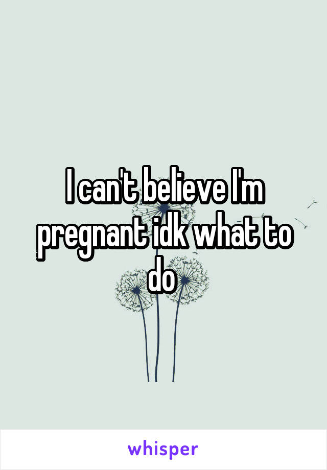 I can't believe I'm pregnant idk what to do 